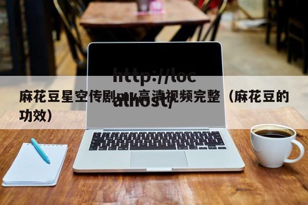 麻花豆星空传剧mv高清视频完整（麻花豆的功效）
