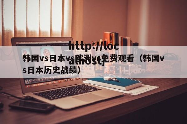 韩国vs日本vs欧洲vs免费观看（韩国vs日本历史战绩）